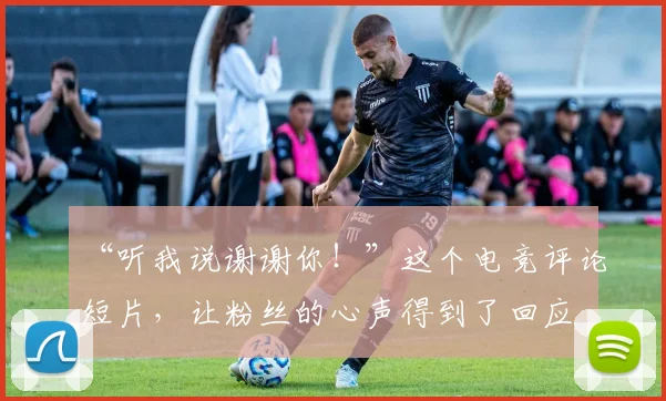 “听我说谢谢你!”这个电竞评论短片,让粉丝的心声得到了回应