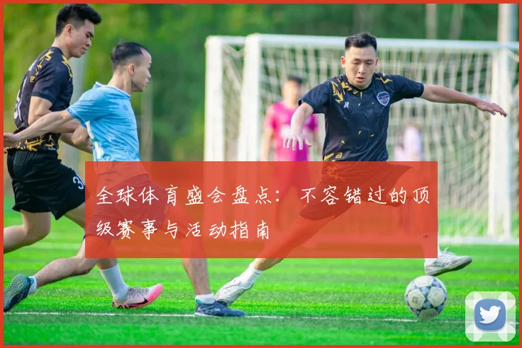 全球体育盛会盘点:不容错过的顶级赛事与活动指南