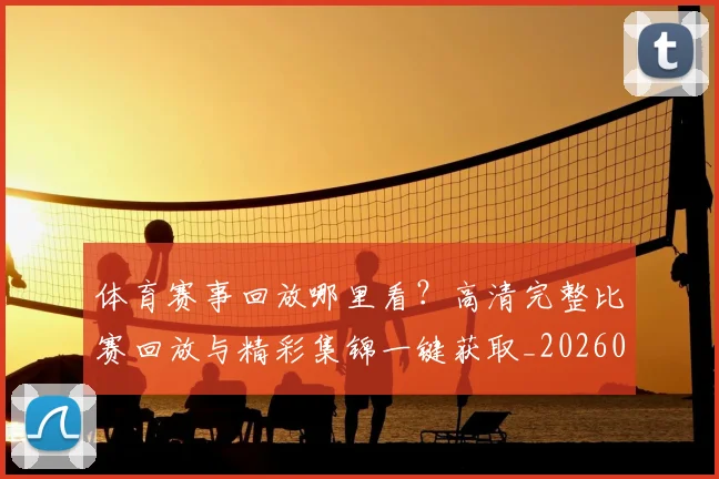 体育赛事回放哪里看？高清完整比赛回放与精彩集锦一键获取_20260521201627