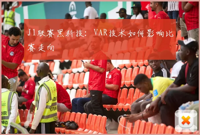 J1联赛黑科技：VAR技术如何影响比赛走向