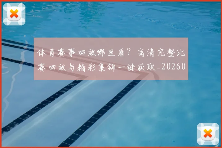 体育赛事回放哪里看？高清完整比赛回放与精彩集锦一键获取_20260521201627